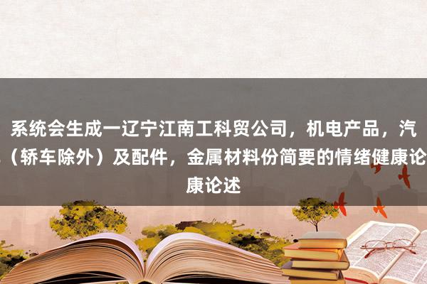 系统会生成一辽宁江南工科贸公司，机电产品，汽车（轿车除外）及配件，金属材料份简要的情绪健康论述